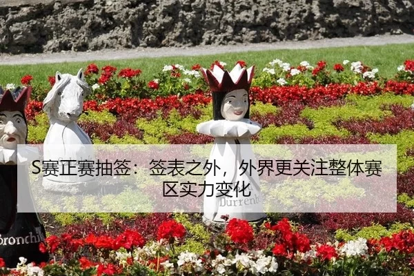 S赛正赛抽签：签表之外，外界更关注整体赛区实力变化
