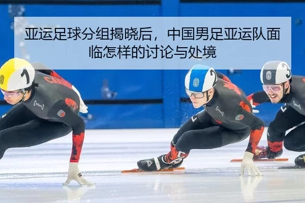 亚运足球分组揭晓后，中国男足亚运队面临怎样的讨论与处境